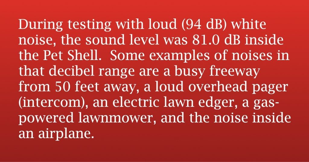 Text: During high (94 dB) white noise, the sound level was 81.0 dB inside the PET shell. Some examples of sounds in the decibel range are a busy highway from 50 meters away, a tall overhead person search (intercom), an electric lawn Edger, a gas-powered lawn and noise inside a plane. 